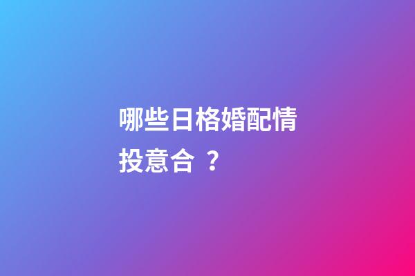哪些日格婚配情投意合？